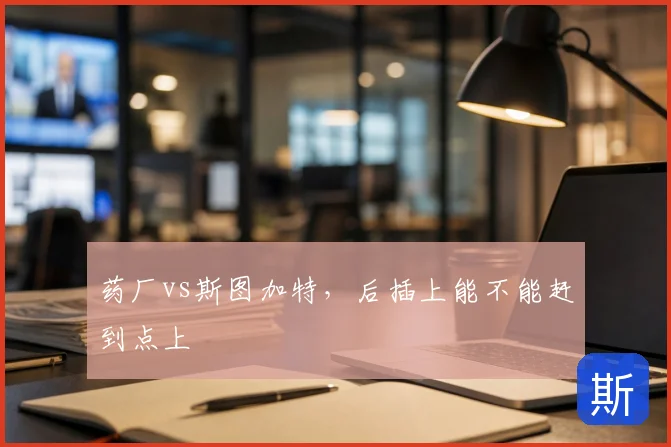 药厂vs斯图加特,后插上能不能赶到点上