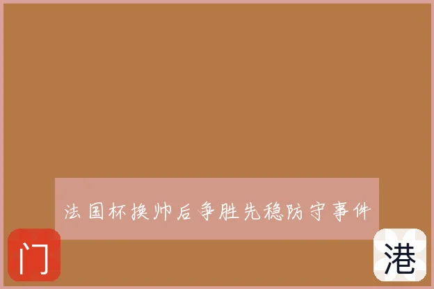 法国杯换帅后争胜先稳防守事件